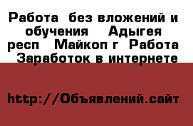 Работа  без вложений и обучения! - Адыгея респ., Майкоп г. Работа » Заработок в интернете   